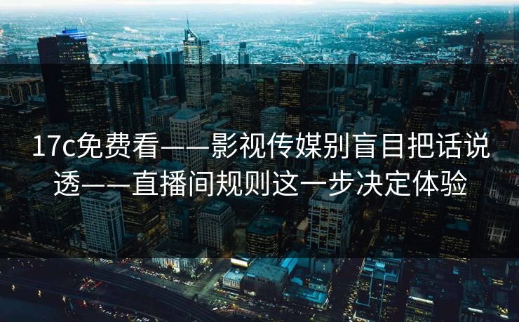 17c免费看——影视传媒别盲目把话说透——直播间规则这一步决定体验