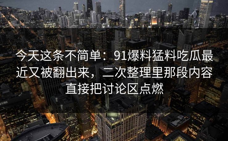 今天这条不简单：91爆料猛料吃瓜最近又被翻出来，二次整理里那段内容直接把讨论区点燃