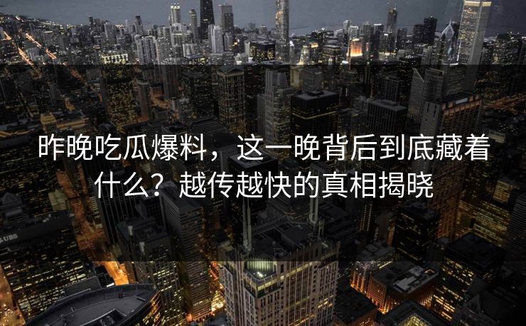 昨晚吃瓜爆料，这一晚背后到底藏着什么？越传越快的真相揭晓