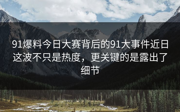 91爆料今日大赛背后的91大事件近日这波不只是热度，更关键的是露出了细节
