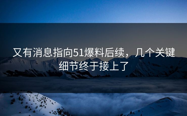 又有消息指向51爆料后续，几个关键细节终于接上了